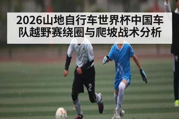 2026山地自行车世界杯中国车队越野赛绕圈与爬坡战术分析