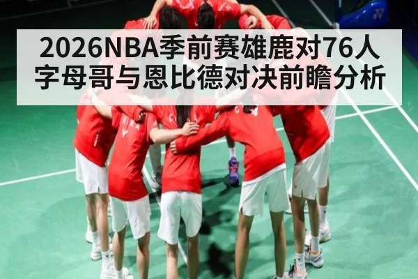 2026NBA季前赛雄鹿对76人字母哥与恩比德对决前瞻分析