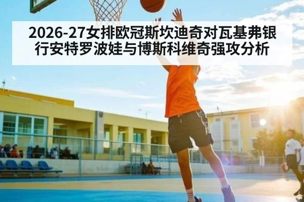 2026-27女排欧冠斯坎迪奇对瓦基弗银行安特罗波娃与博斯科维奇强攻分析