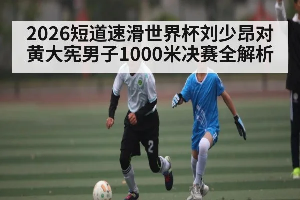 2026短道速滑世界杯刘少昂对黄大宪男子1000米决赛全解析