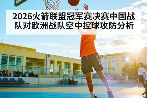 2026火箭联盟冠军赛决赛中国战队对欧洲战队空中控球攻防分析