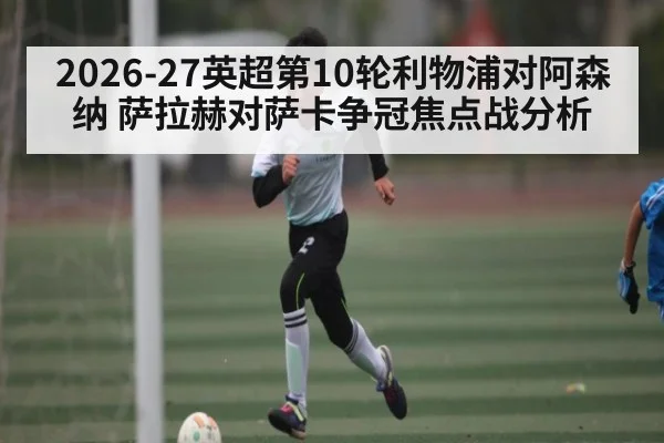 2026-27英超第10轮利物浦对阿森纳 萨拉赫对萨卡争冠焦点战分析