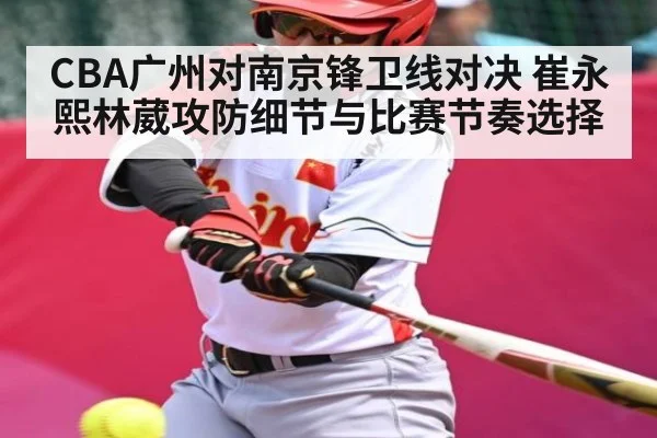 CBA广州对南京锋卫线对决 崔永熙林葳攻防细节与比赛节奏选择